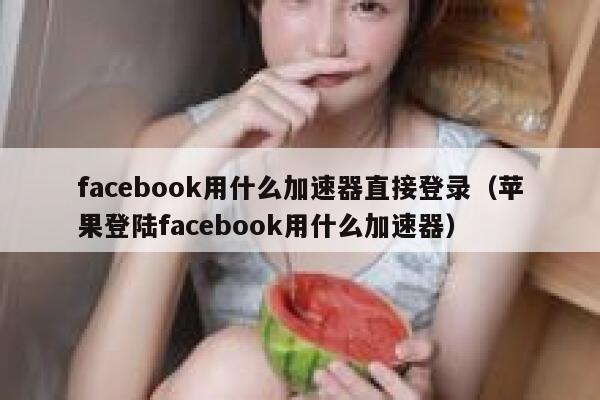 facebook用什么加速器直接登录（苹果登陆facebook用什么加速器） 第1张