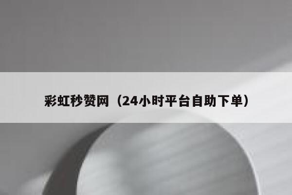 彩虹秒赞网（24小时平台自助下单） 第1张