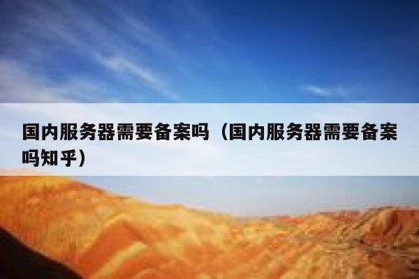 国内服务器需要备案吗（国内服务器需要备案吗知乎） 第1张
