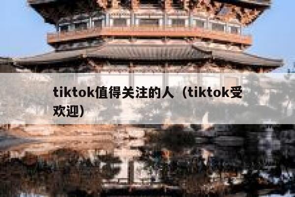 tiktok值得关注的人（tiktok受欢迎） 第1张