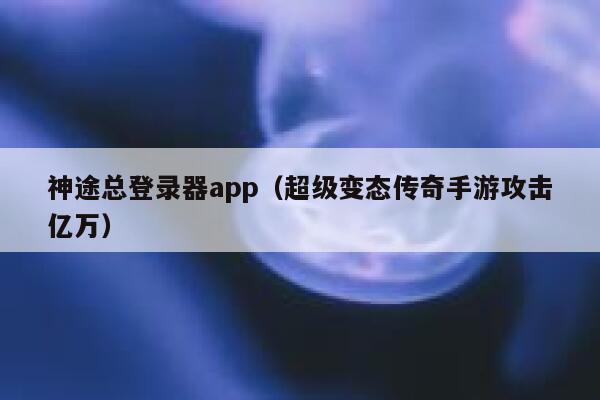 神途总登录器app（超级变态传奇手游攻击亿万） 第1张