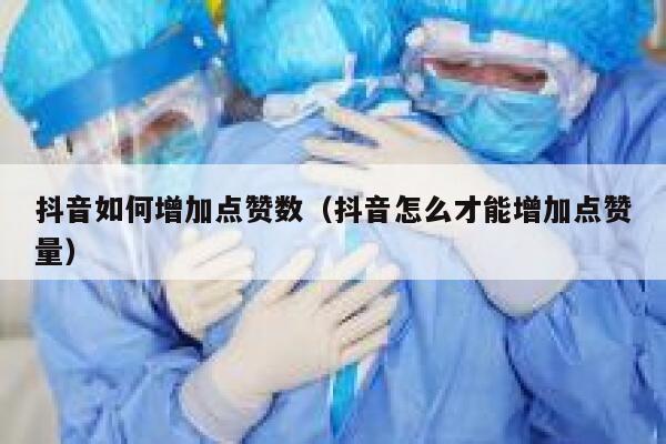 抖音如何增加点赞数（抖音怎么才能增加点赞量） 第1张