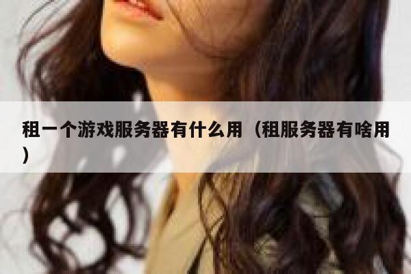 租一个游戏服务器有什么用（租服务器有啥用） 第1张