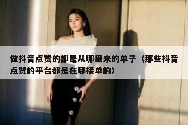 做抖音点赞的都是从哪里来的单子（那些抖音点赞的平台都是在哪接单的） 第1张
