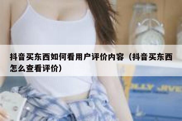 抖音买东西如何看用户评价内容（抖音买东西怎么查看评价） 第1张