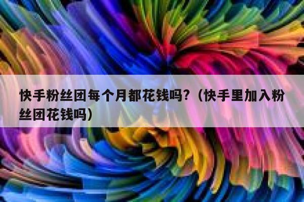 快手粉丝团每个月都花钱吗?（快手里加入粉丝团花钱吗） 第1张