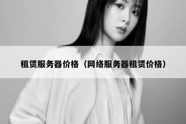 租赁服务器价格（网络服务器租赁价格） 第1张