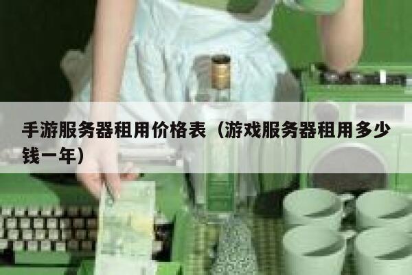 手游服务器租用价格表(游戏服务器租用多少钱一年) 第1张 手游服务器租用价格表(游戏服务器租用多少钱一年) 第1张