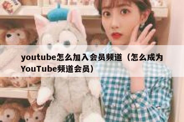 youtube怎么加入会员频道（怎么成为YouTube频道会员） 第1张