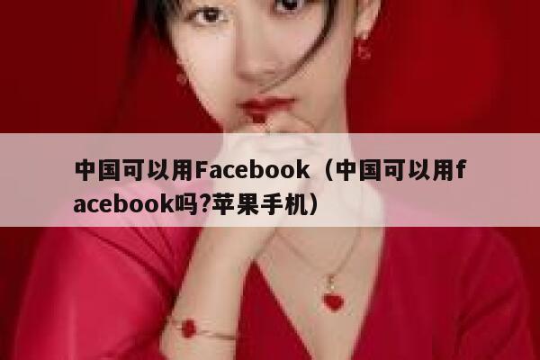 中国可以用Facebook(中国可以用facebook吗?苹果手机) 第1张 中国可以用Facebook(中国可以用facebook吗?苹果手机) 第1张