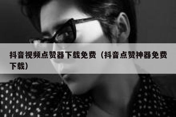 抖音视频点赞器下载免费（抖音点赞神器免费下载） 第1张