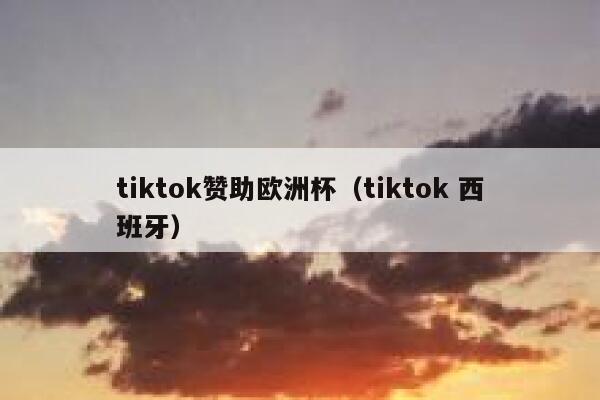 tiktok赞助欧洲杯（tiktok 西班牙） 第1张