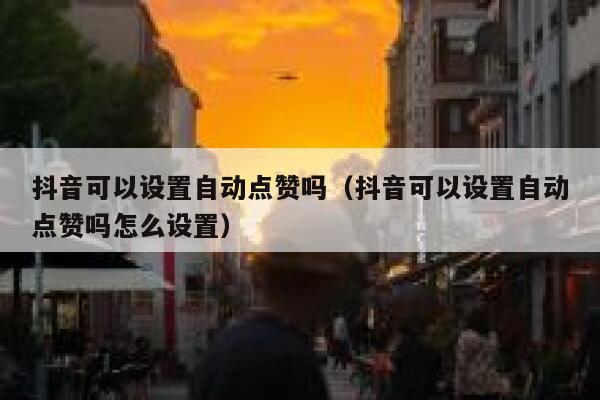 抖音可以设置自动点赞吗（抖音可以设置自动点赞吗怎么设置） 第1张