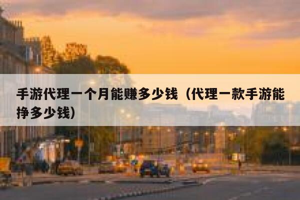 手游代理一个月能赚多少钱（代理一款手游能挣多少钱） 第1张