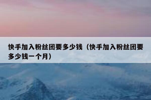 快手加入粉丝团要多少钱（快手加入粉丝团要多少钱一个月） 第1张