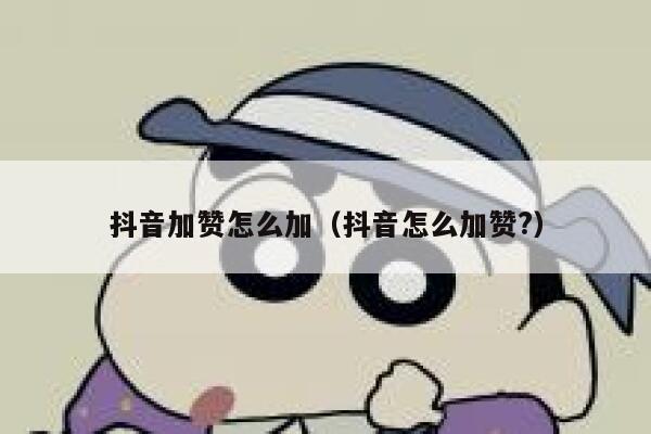 抖音加赞怎么加（抖音怎么加赞?） 第1张