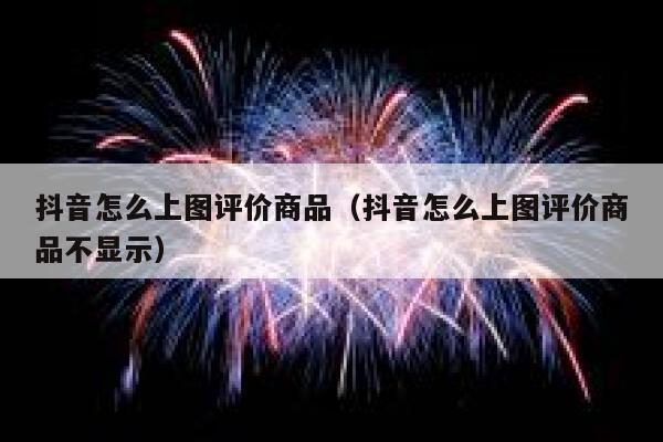 抖音怎么上图评价商品（抖音怎么上图评价商品不显示） 第1张