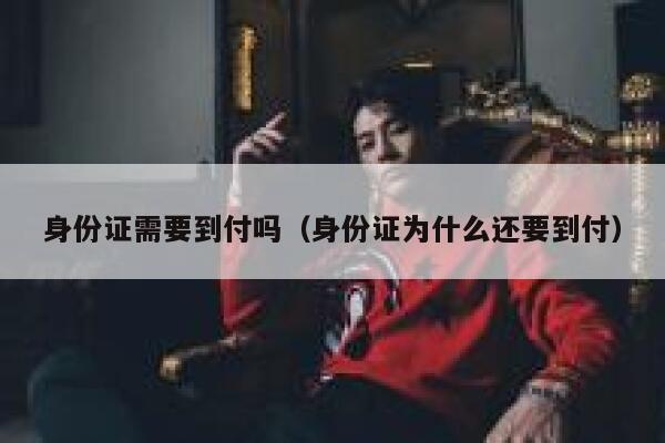 身份证需要到付吗（身份证为什么还要到付） 第1张