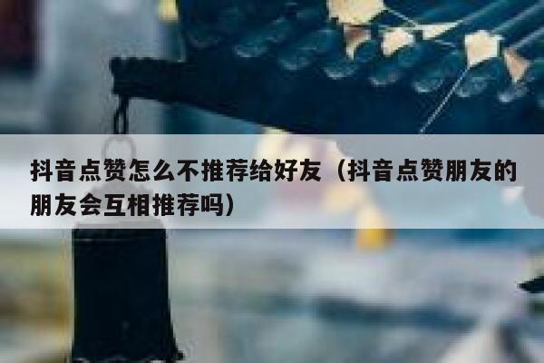 抖音点赞怎么不推荐给好友（抖音点赞朋友的朋友会互相推荐吗） 第1张