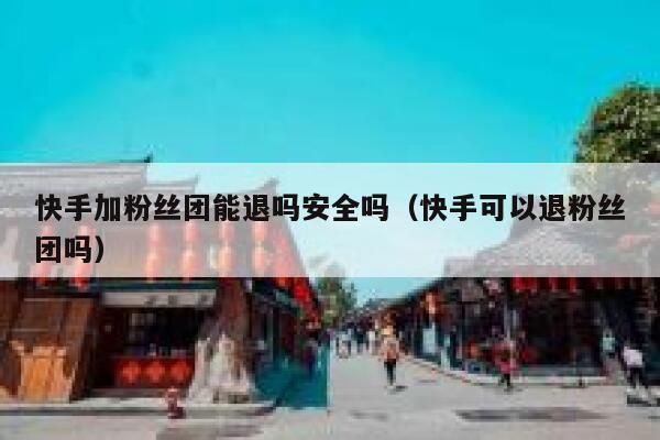 快手加粉丝团能退吗安全吗（快手可以退粉丝团吗） 第1张