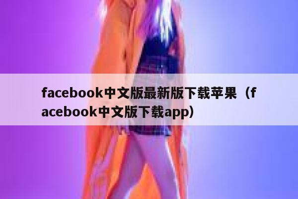 facebook中文版最新版下载苹果（facebook中文版下载app） 第1张