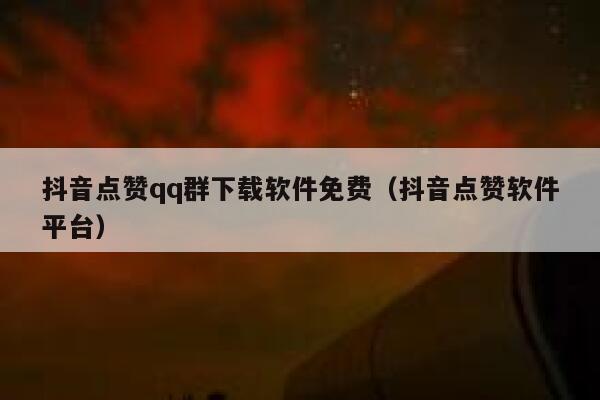 抖音点赞qq群下载软件免费（抖音点赞软件平台） 第1张