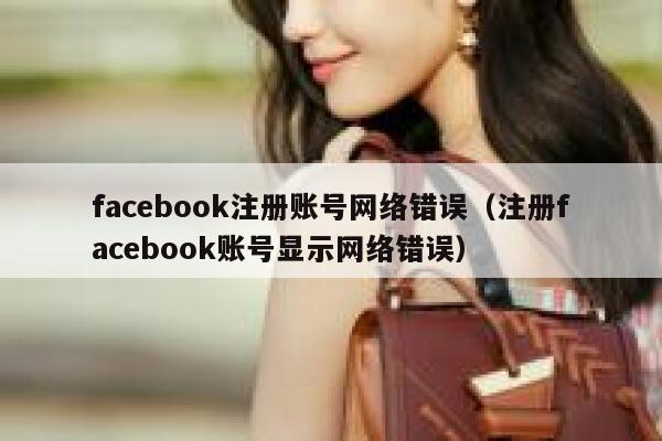 facebook注册账号网络错误（注册facebook账号显示网络错误） 第1张