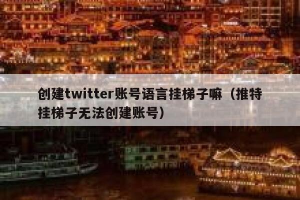 创建twitter账号语言挂梯子嘛（推特挂梯子无法创建账号） 第1张