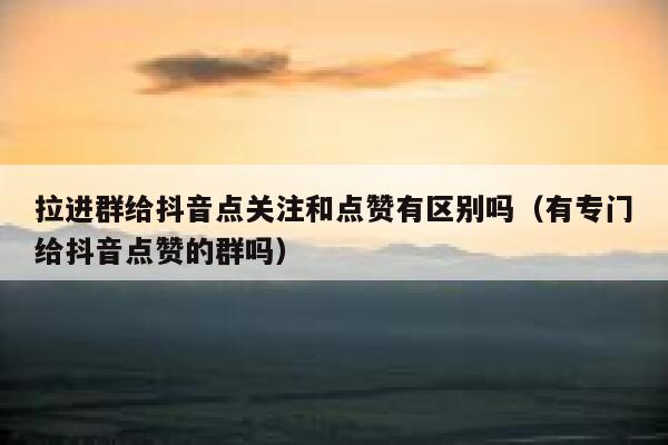 拉进群给抖音点关注和点赞有区别吗（有专门给抖音点赞的群吗） 第1张