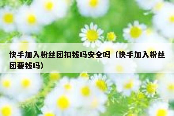 快手加入粉丝团扣钱吗安全吗(快手加入粉丝团要钱吗) 第1张 快手加入粉丝团扣钱吗安全吗(快手加入粉丝团要钱吗) 第1张