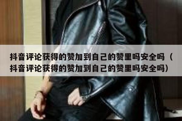 抖音评论获得的赞加到自己的赞里吗安全吗（抖音评论获得的赞加到自己的赞里吗安全吗） 第1张