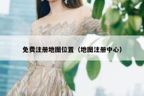 免费注册地图位置(地图注册中心) 第1张 免费注册地图位置(地图注册中心) 第1张
