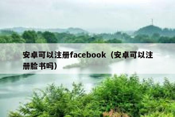 安卓可以注册facebook(安卓可以注册脸书吗) 第1张 安卓可以注册facebook(安卓可以注册脸书吗) 第1张