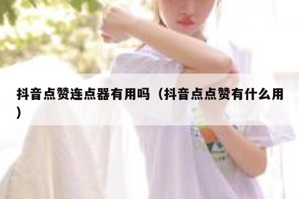 抖音点赞连点器有用吗（抖音点点赞有什么用） 第1张