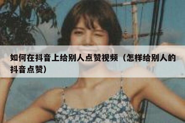 如何在抖音上给别人点赞视频（怎样给别人的抖音点赞） 第1张