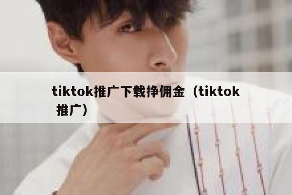 tiktok推广下载挣佣金（tiktok 推广） 第1张