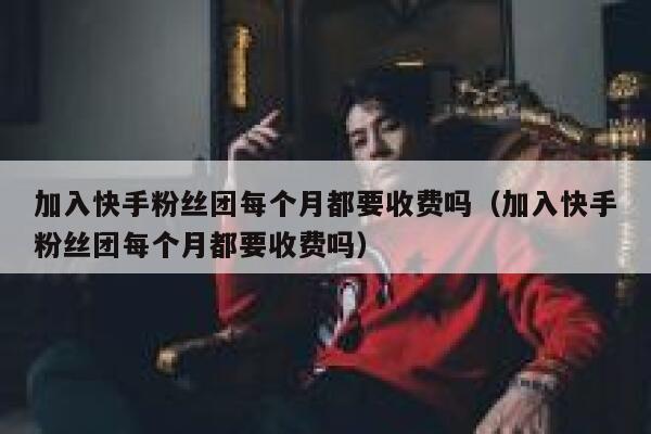 加入快手粉丝团每个月都要收费吗（加入快手粉丝团每个月都要收费吗） 第1张