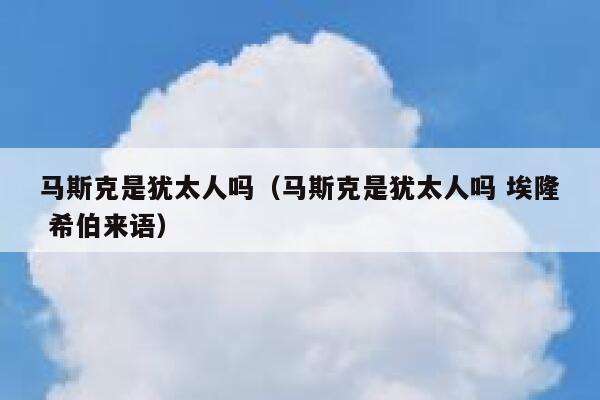 马斯克是犹太人吗（马斯克是犹太人吗 埃隆 希伯来语） 第1张