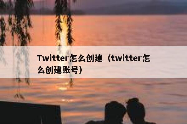 Twitter怎么创建（twitter怎么创建账号） 第1张