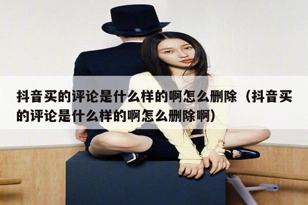 抖音买的评论是什么样的啊怎么删除（抖音买的评论是什么样的啊怎么删除啊） 第1张