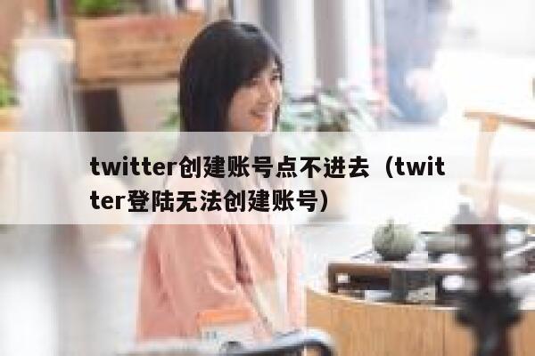 twitter创建账号点不进去（twitter登陆无法创建账号） 第1张