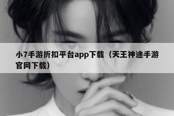 小7手游折扣平台app下载（天王神途手游官网下载） 第1张