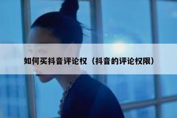 如何买抖音评论权（抖音的评论权限） 第1张
