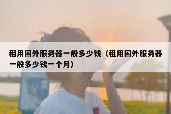 租用国外服务器一般多少钱（租用国外服务器一般多少钱一个月） 第1张