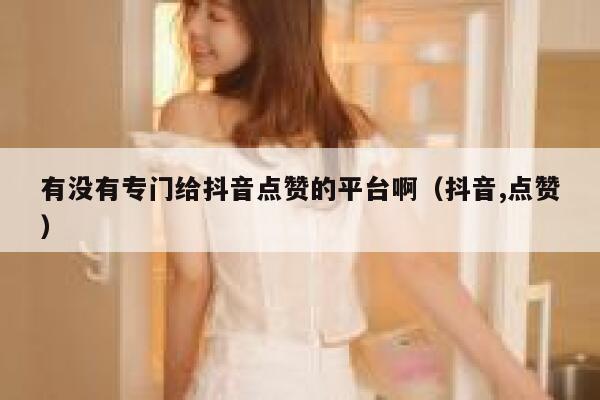 有没有专门给抖音点赞的平台啊(抖音,点赞) 第1张 有没有专门给抖音点赞的平台啊(抖音,点赞) 第1张