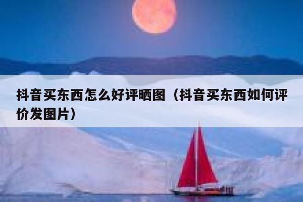 抖音买东西怎么好评晒图（抖音买东西如何评价发图片） 第1张