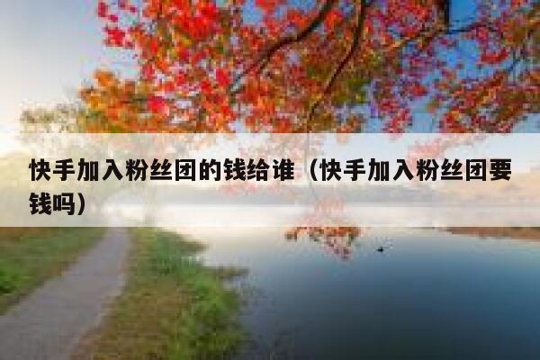 快手加入粉丝团的钱给谁（快手加入粉丝团要钱吗） 第1张