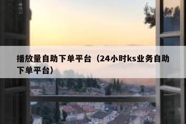 播放量自助下单平台（24小时ks业务自助下单平台） 第1张