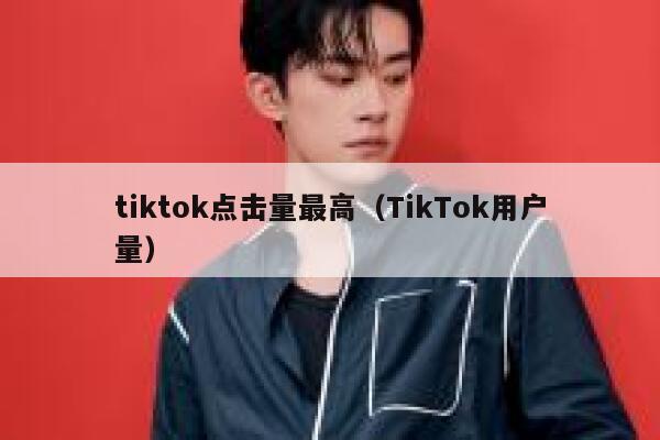 tiktok点击量最高（TikTok用户量） 第1张