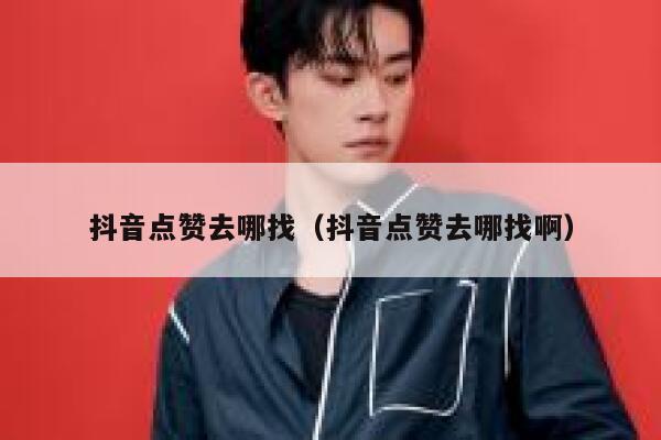 抖音点赞去哪找（抖音点赞去哪找啊） 第1张